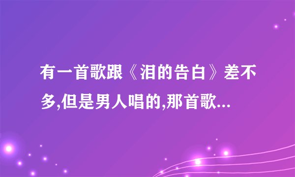 有一首歌跟《泪的告白》差不多,但是男人唱的,那首歌叫什么??