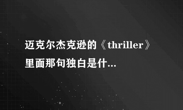 迈克尔杰克逊的《thriller》里面那句独白是什么意思？