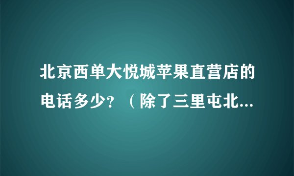 北京西单大悦城苹果直营店的电话多少？（除了三里屯北京第二家直营店）现在可以预定IPHONE4吗？听说4999？