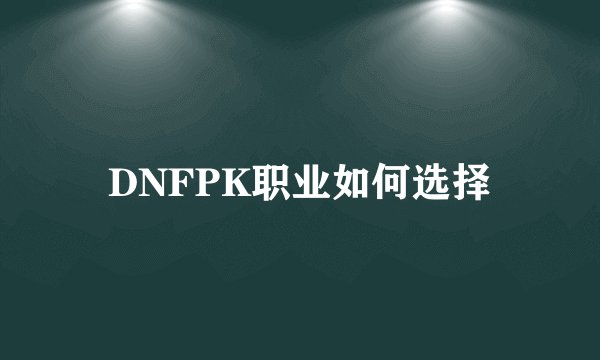 DNFPK职业如何选择