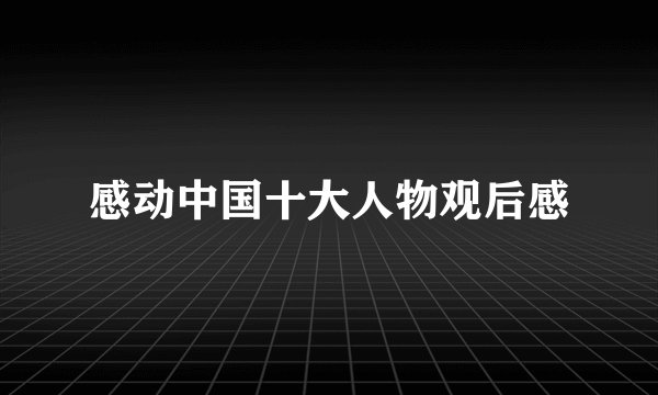 感动中国十大人物观后感