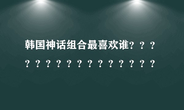 韩国神话组合最喜欢谁？？？？？？？？？？？？？？？？