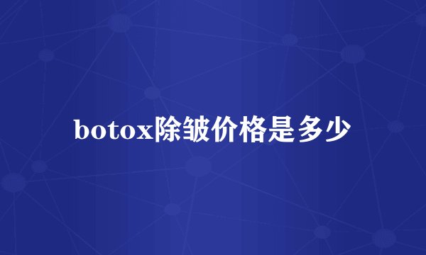 botox除皱价格是多少