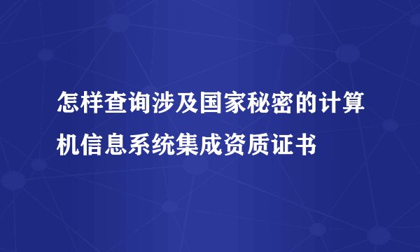 怎样查询涉及国家秘密的计算机信息系统集成资质证书