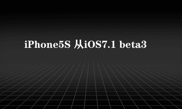 iPhone5S 从iOS7.1 beta3
