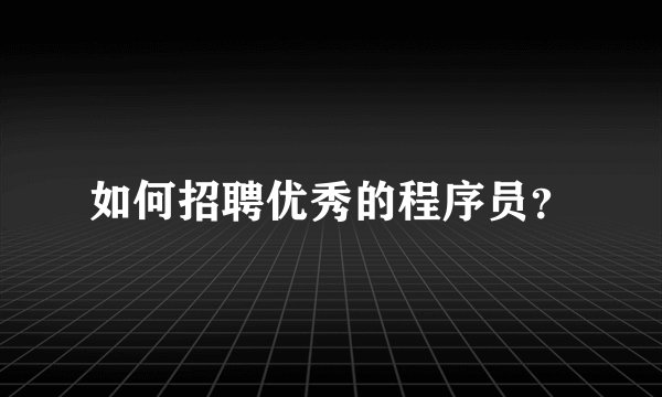 如何招聘优秀的程序员？