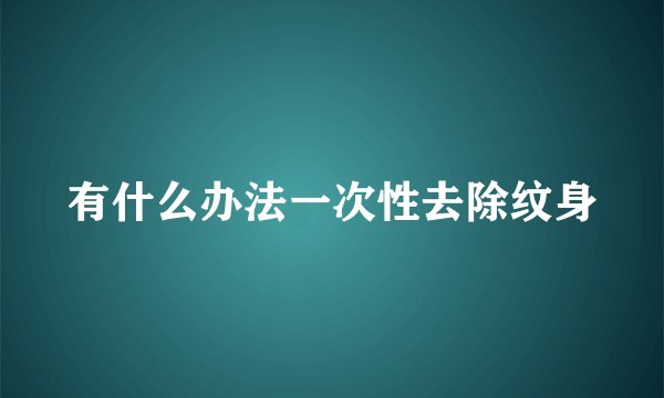 有什么办法一次性去除纹身