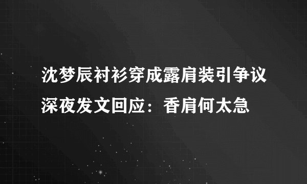 沈梦辰衬衫穿成露肩装引争议深夜发文回应：香肩何太急