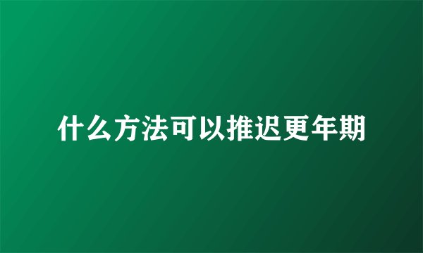 什么方法可以推迟更年期