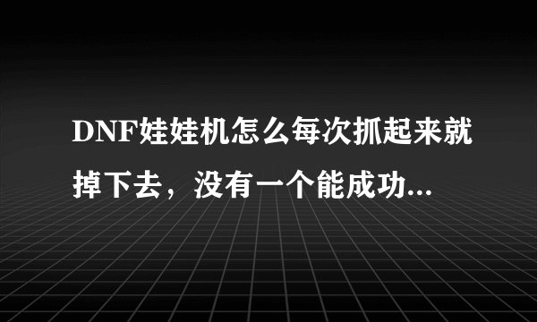 DNF娃娃机怎么每次抓起来就掉下去，没有一个能成功怎么回事啊