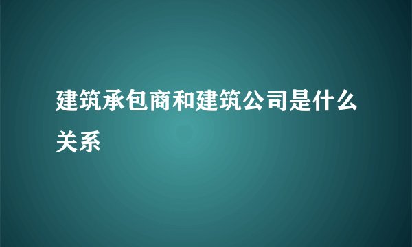 建筑承包商和建筑公司是什么关系