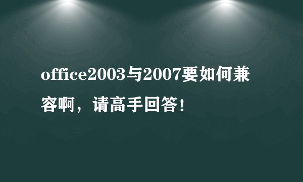 office2003与2007要如何兼容啊，请高手回答！
