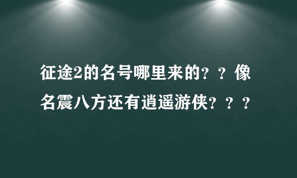 征途2的名号哪里来的？？像名震八方还有逍遥游侠？？？
