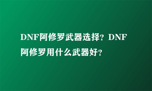 DNF阿修罗武器选择？DNF阿修罗用什么武器好？