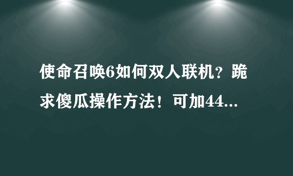 使命召唤6如何双人联机？跪求傻瓜操作方法！可加442171476！