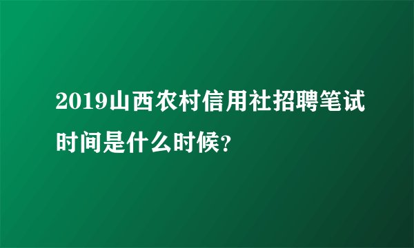 2019山西农村信用社招聘笔试时间是什么时候？