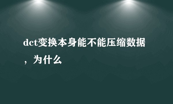 dct变换本身能不能压缩数据，为什么