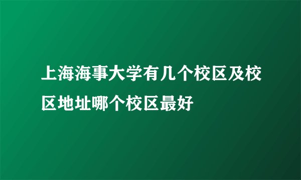 上海海事大学有几个校区及校区地址哪个校区最好