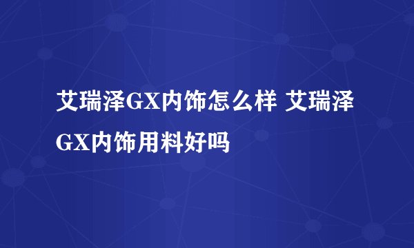 艾瑞泽GX内饰怎么样 艾瑞泽GX内饰用料好吗