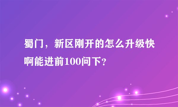 蜀门，新区刚开的怎么升级快啊能进前100问下？