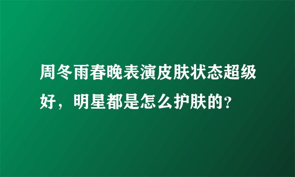 周冬雨春晚表演皮肤状态超级好，明星都是怎么护肤的？