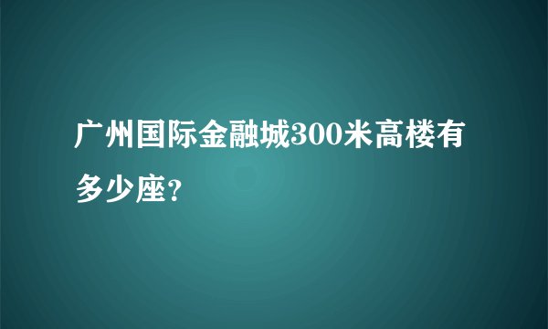广州国际金融城300米高楼有多少座？