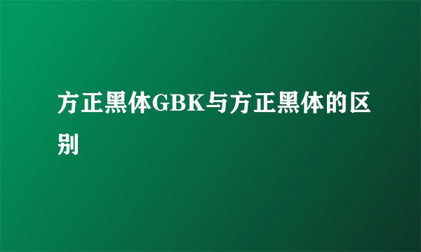 方正黑体GBK与方正黑体的区别