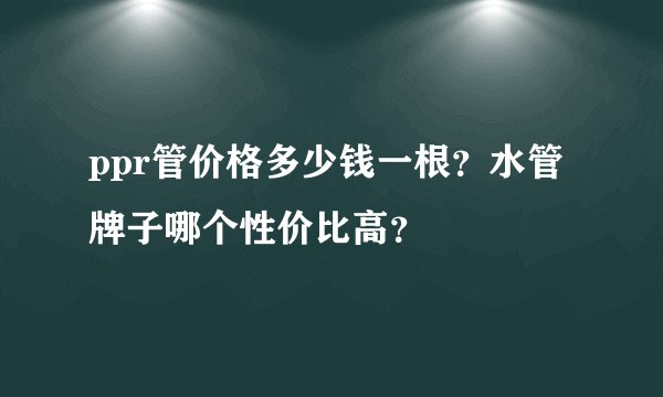 ppr管价格多少钱一根？水管牌子哪个性价比高？