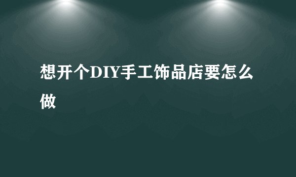 想开个DIY手工饰品店要怎么做