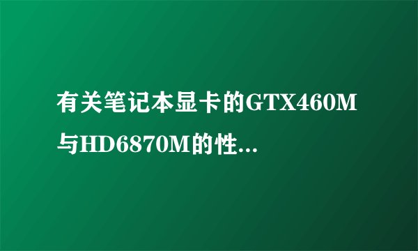 有关笔记本显卡的GTX460M与HD6870M的性能哪个强啊