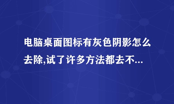 电脑桌面图标有灰色阴影怎么去除,试了许多方法都去不掉,一般的方法好像都不管用