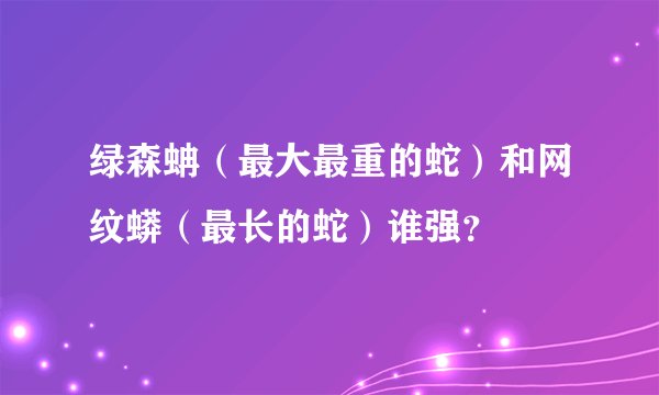 绿森蚺（最大最重的蛇）和网纹蟒（最长的蛇）谁强？