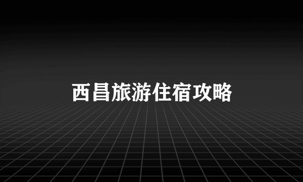 西昌旅游住宿攻略