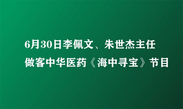 6月30日李佩文、朱世杰主任做客中华医药《海中寻宝》节目