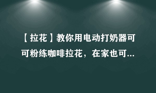 【拉花】教你用电动打奶器可可粉练咖啡拉花，在家也可以学拉花