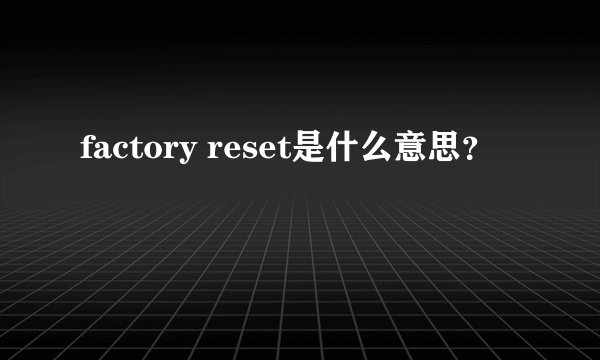 factory reset是什么意思？