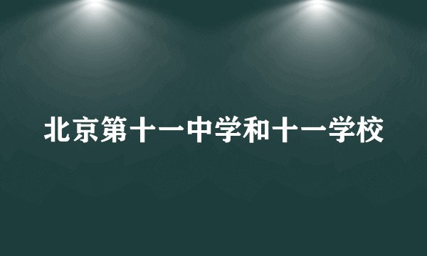 北京第十一中学和十一学校