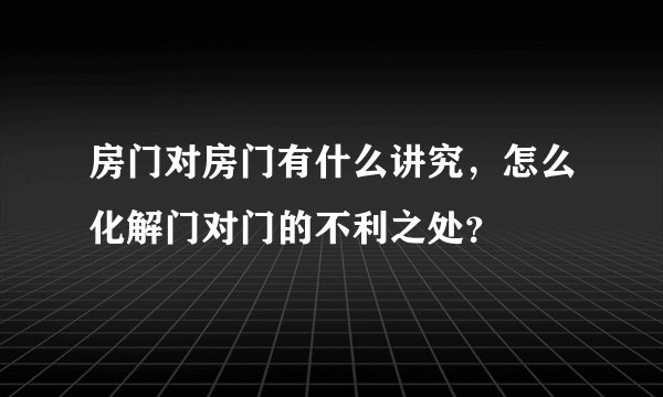 房门对房门有什么讲究，怎么化解门对门的不利之处？