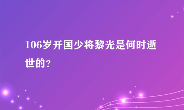 106岁开国少将黎光是何时逝世的？