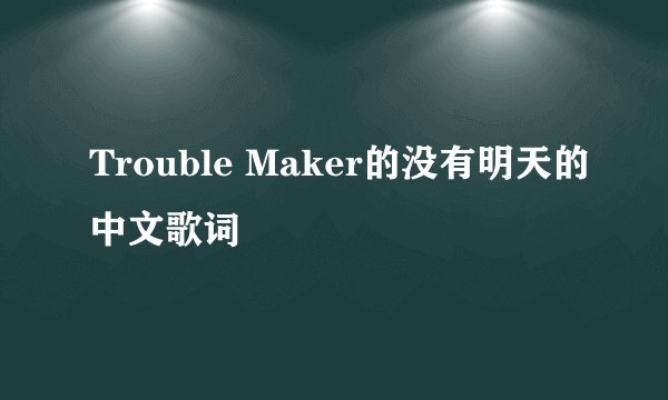 Trouble Maker的没有明天的中文歌词