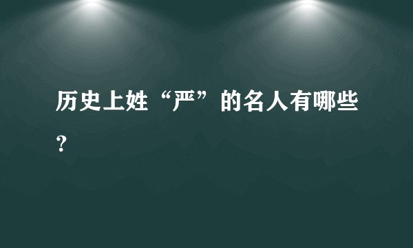 历史上姓“严”的名人有哪些？