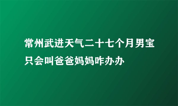 常州武进天气二十七个月男宝只会叫爸爸妈妈咋办办