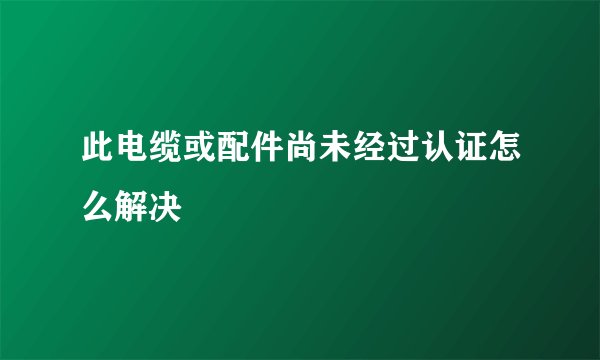 此电缆或配件尚未经过认证怎么解决