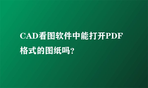CAD看图软件中能打开PDF格式的图纸吗？