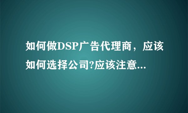 如何做DSP广告代理商，应该如何选择公司?应该注意哪些问题？