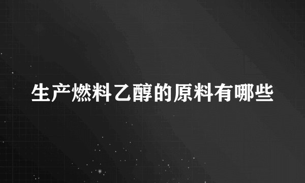 生产燃料乙醇的原料有哪些
