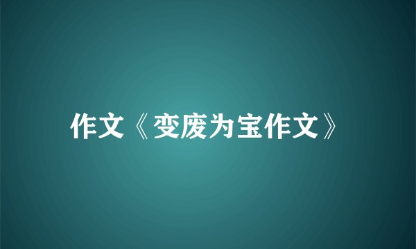 作文《变废为宝作文》