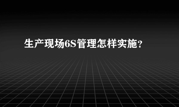 生产现场6S管理怎样实施？