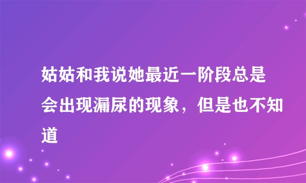 姑姑和我说她最近一阶段总是会出现漏尿的现象，但是也不知道