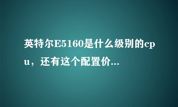英特尔E5160是什么级别的cpu，还有这个配置价格好诱人，店家说是活动冲销量，靠谱吗